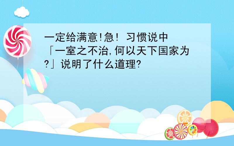 一定给满意!急! 习惯说中 「一室之不治,何以天下国家为?」说明了什么道理?