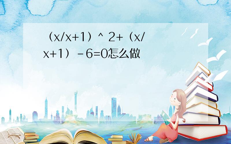 （x/x+1）^ 2+（x/x+1）-6=0怎么做