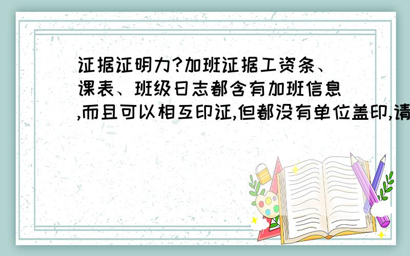 证据证明力?加班证据工资条、课表、班级日志都含有加班信息,而且可以相互印证,但都没有单位盖印,请问证明力是否足够,非要单位盖印吗,估计单位不肯,如果加上要求单位提供考勤记录,这