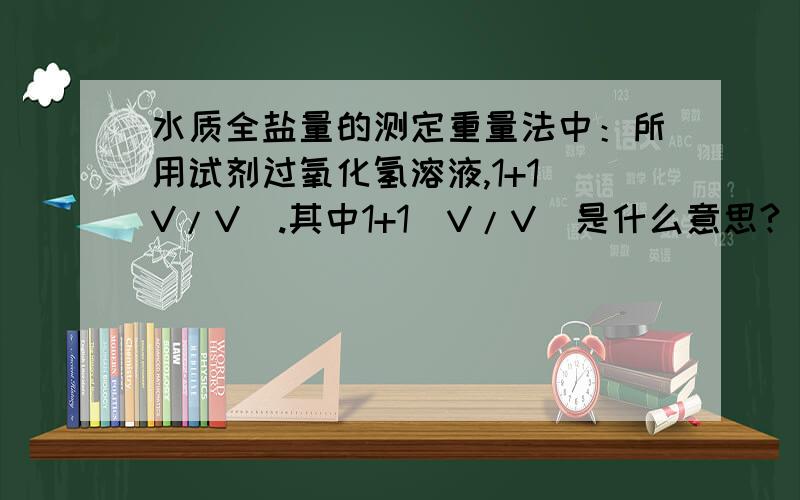 水质全盐量的测定重量法中：所用试剂过氧化氢溶液,1+1(V/V).其中1+1(V/V)是什么意思?