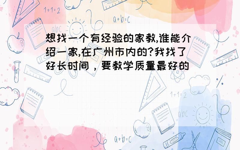 想找一个有经验的家教,谁能介绍一家,在广州市内的?我找了好长时间，要教学质量最好的