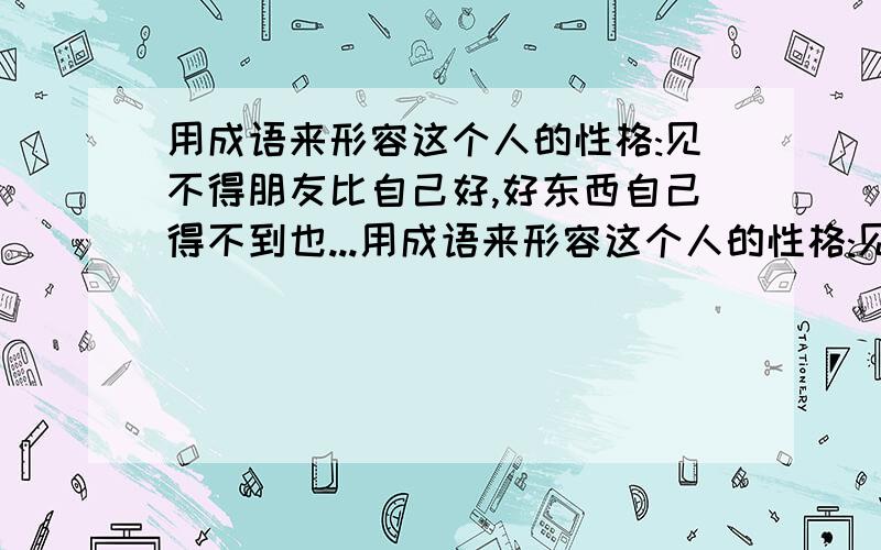 用成语来形容这个人的性格:见不得朋友比自己好,好东西自己得不到也...用成语来形容这个人的性格:见不得朋友比自己好,好东西自己得不到也根本不会让朋友得到.平时吃了亏从来不说,如果