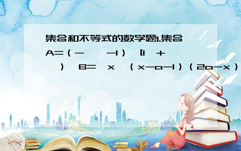 集合和不等式的数学题1.集合A=（-∞,-1）∪[1,+∞）,B={x│（x-a-1）（2a-x）>0},（a