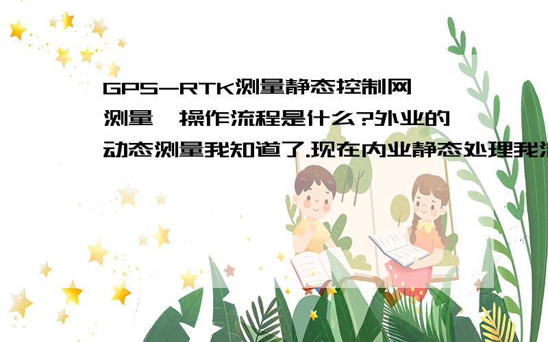 GPS-RTK测量静态控制网测量,操作流程是什么?外业的动态测量我知道了.现在内业静态处理我清楚了.外业静态我没见过,比如有6个点,A B C D E F 圆周形状均匀分布.其中,A D 为已知点,有3台接收机.