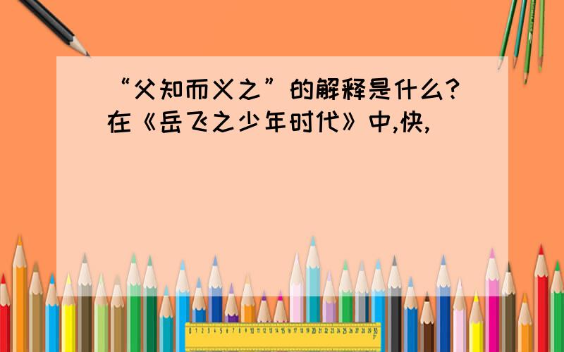 “父知而义之”的解释是什么?在《岳飞之少年时代》中,快,