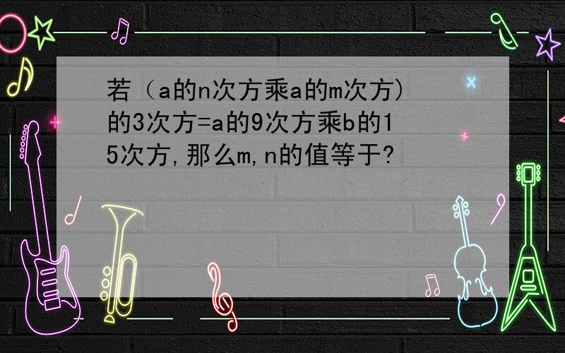 若（a的n次方乘a的m次方)的3次方=a的9次方乘b的15次方,那么m,n的值等于?