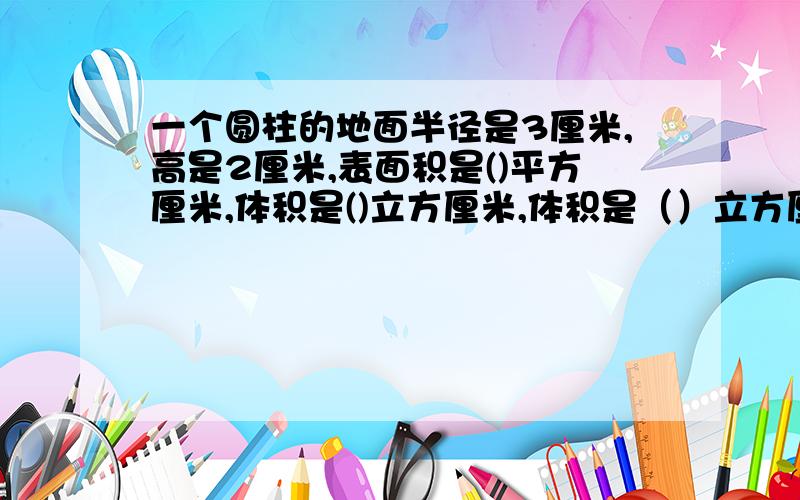 一个圆柱的地面半径是3厘米,高是2厘米,表面积是()平方厘米,体积是()立方厘米,体积是（）立方厘米,把它削成一个最大的圆锥,应削去的体积是（）立方厘米.