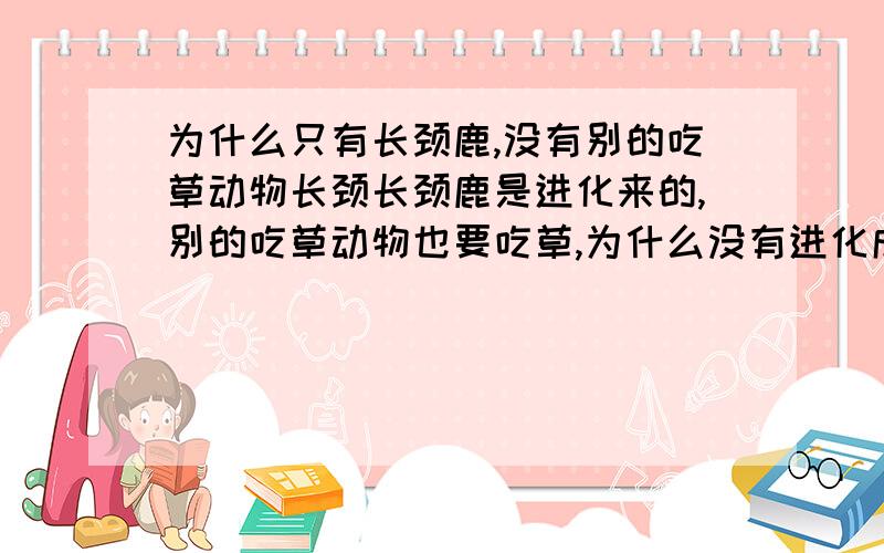 为什么只有长颈鹿,没有别的吃草动物长颈长颈鹿是进化来的,别的吃草动物也要吃草,为什么没有进化成长颈的,如长颈兔,长颈羊之类的