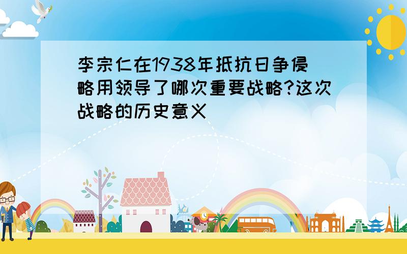 李宗仁在1938年抵抗日争侵略用领导了哪次重要战略?这次战略的历史意义