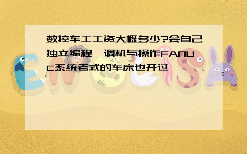 数控车工工资大概多少?会自己独立编程、调机与操作FANUC系统老式的车床也开过