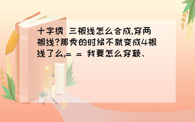 十字绣 三根线怎么合成,穿两根线?那秀的时候不就变成4根线了么,= = 我要怎么穿额、``