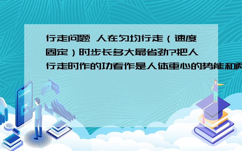 行走问题 人在匀均行走（速度固定）时步长多大最省劲?把人行走时作的功看作是人体重心的势能和两脚无能运动的动能之和.试在此基础上建立数学模型并对所得结果进行评价.