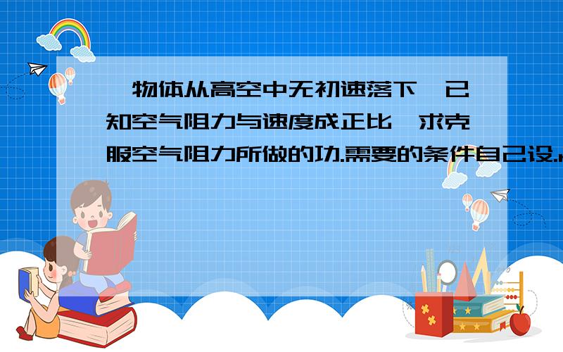 一物体从高空中无初速落下,已知空气阻力与速度成正比,求克服空气阻力所做的功.需要的条件自己设.rt