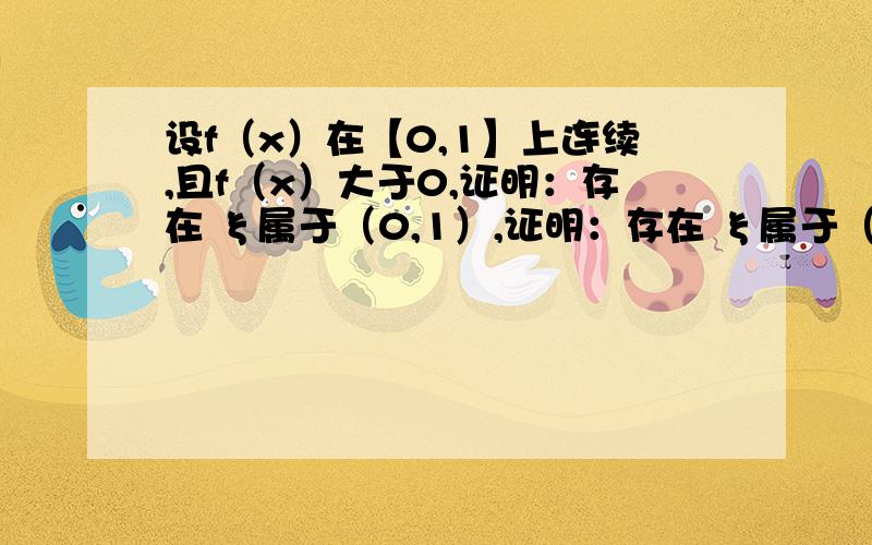 设f（x）在【0,1】上连续,且f（x）大于0,证明：存在 ξ属于（0,1）,证明：存在 ξ属于（0,1）,使得 ξf（ ξ）=∫ （上限1下限ξ）f（x）dx