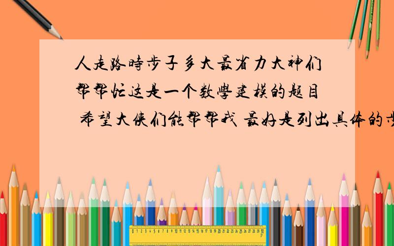 人走路时步子多大最省力大神们帮帮忙这是一个数学建模的题目 希望大侠们能帮帮我 最好是列出具体的步骤