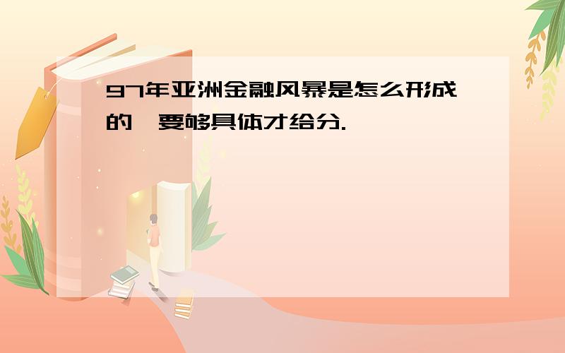 97年亚洲金融风暴是怎么形成的,要够具体才给分.