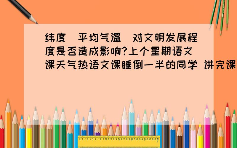 纬度（平均气温）对文明发展程度是否造成影响?上个星期语文课天气热语文课睡倒一半的同学 讲完课后老师说他认为天气很热的地方文明发展程度普遍不是很高（制冷技术出来之前) 人易燥