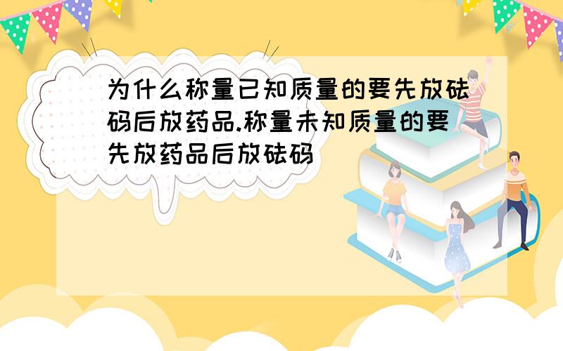 为什么称量已知质量的要先放砝码后放药品.称量未知质量的要先放药品后放砝码