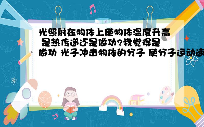 光照射在物体上使物体温度升高 是热传递还是做功?我觉得是做功 光子冲击物体的分子 使分子运动速度变快