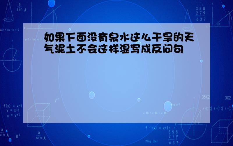 如果下面没有泉水这么干旱的天气泥土不会这样湿写成反问句