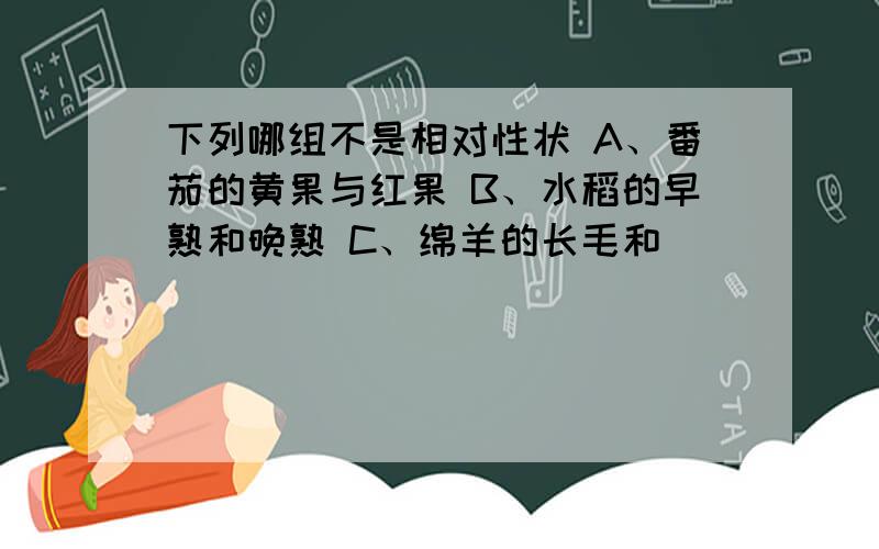 下列哪组不是相对性状 A、番茄的黄果与红果 B、水稻的早熟和晚熟 C、绵羊的长毛和