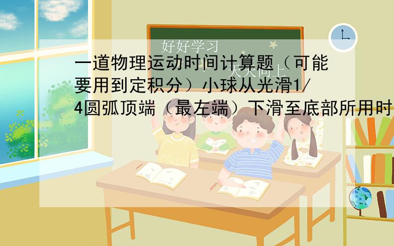 一道物理运动时间计算题（可能要用到定积分）小球从光滑1/4圆弧顶端（最左端）下滑至底部所用时间如何计算?已知圆弧半径r,小球质量m,重力加速度g