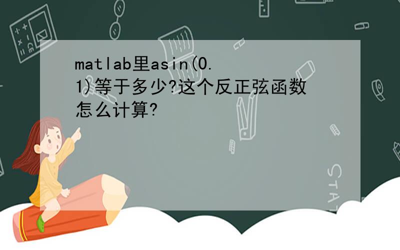 matlab里asin(0.1)等于多少?这个反正弦函数怎么计算?