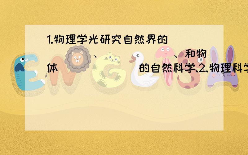 1.物理学光研究自然界的______、______、和物体_______的自然科学.2.物理科学探究的主要环节_____、___1.物理学光研究自然界的______、______、和物体_______的自然科学.2.物理科学探究的主要环节_____