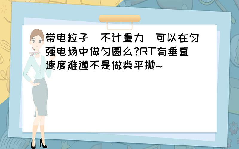 带电粒子（不计重力）可以在匀强电场中做匀圆么?RT有垂直速度难道不是做类平抛~