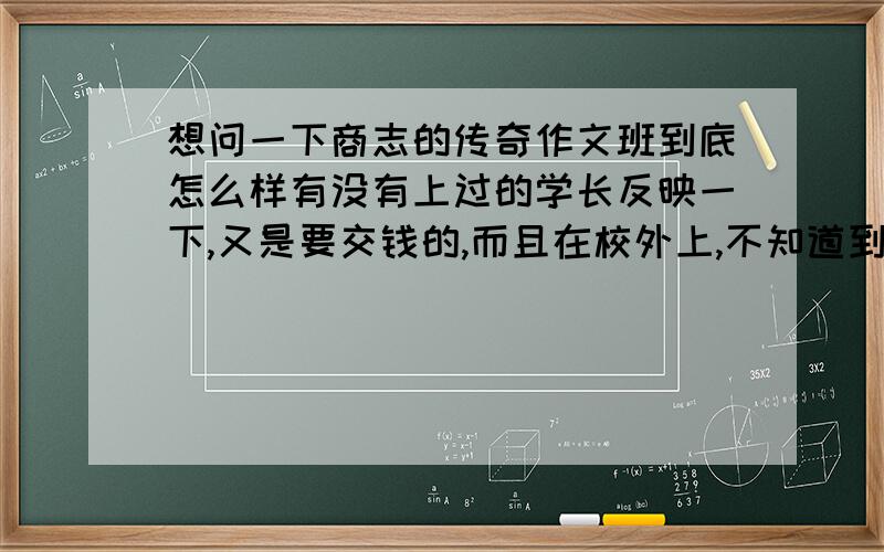 想问一下商志的传奇作文班到底怎么样有没有上过的学长反映一下,又是要交钱的,而且在校外上,不知道到有没有效果,那个作文模版可靠吗