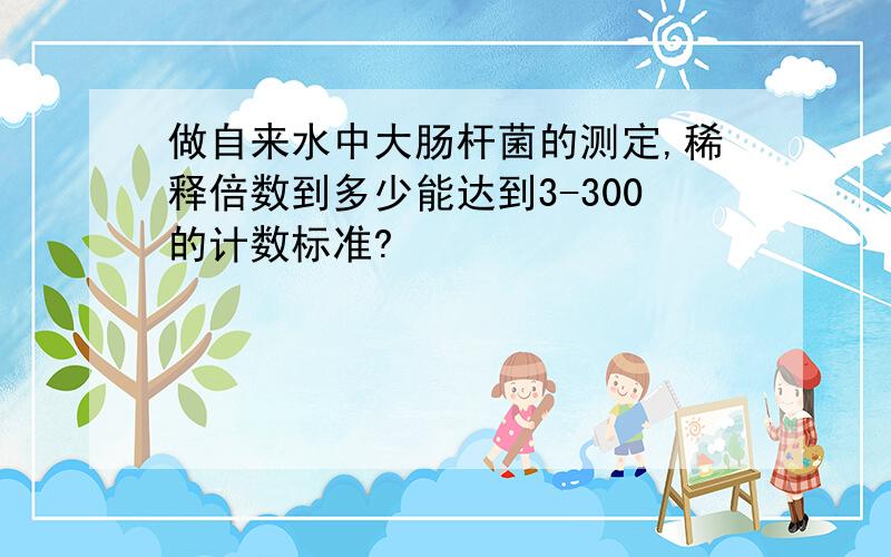 做自来水中大肠杆菌的测定,稀释倍数到多少能达到3-300的计数标准?