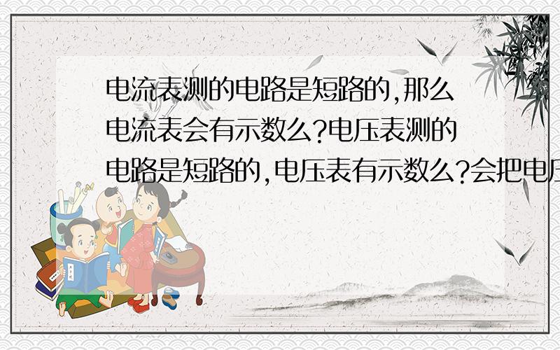 电流表测的电路是短路的,那么电流表会有示数么?电压表测的电路是短路的,电压表有示数么?会把电压表或者电流弄坏么?