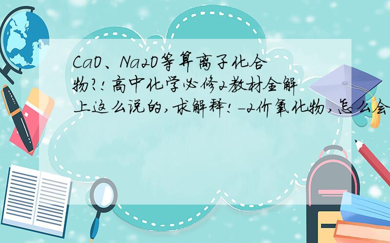 CaO、Na2O等算离子化合物?!高中化学必修2教材全解上这么说的,求解释!-2价氧化物,怎么会是离子构成的?!