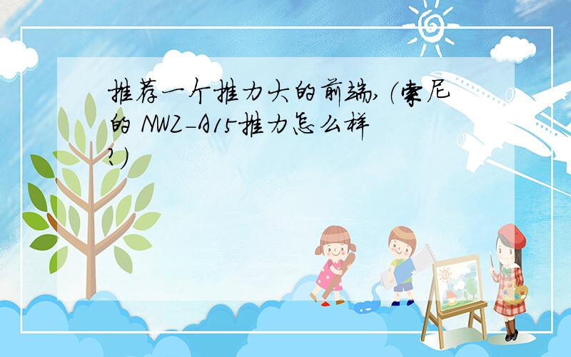 推荐一个推力大的前端,（索尼的 NWZ-A15推力怎么样?）