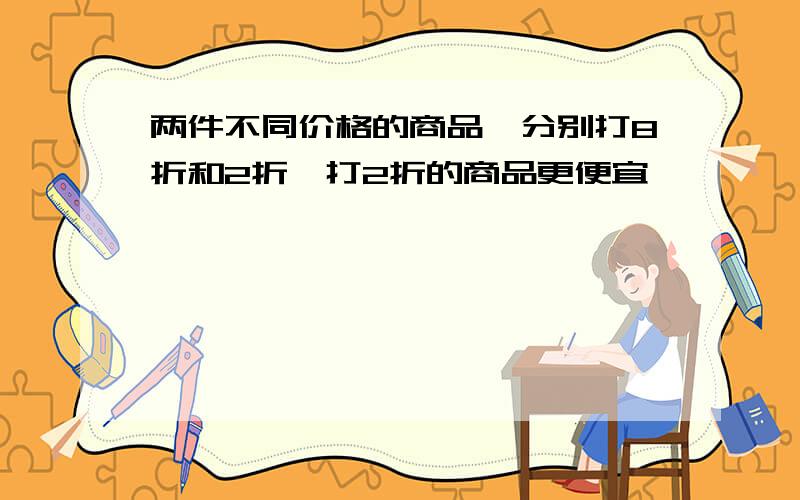 两件不同价格的商品,分别打8折和2折,打2折的商品更便宜