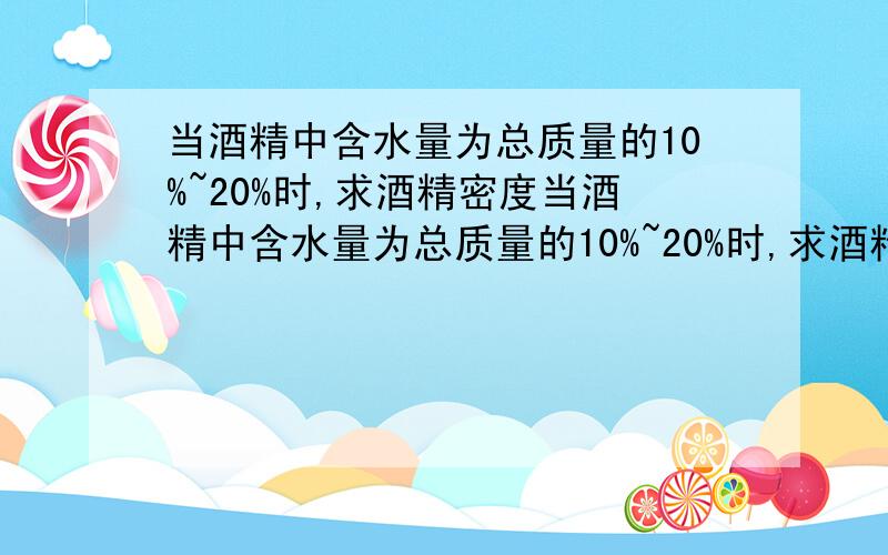 当酒精中含水量为总质量的10%~20%时,求酒精密度当酒精中含水量为总质量的10%~20%时,求酒精密度