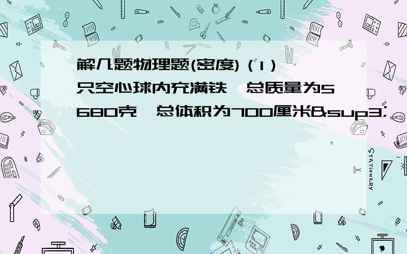 解几题物理题(密度)（1）一只空心球内充满铁,总质量为5680克,总体积为700厘米³,则该铜球的质量为____,球内铁的质量为______克（铜的密度为8.9×10³千克/米³,铁的密度为7.8×10³千克