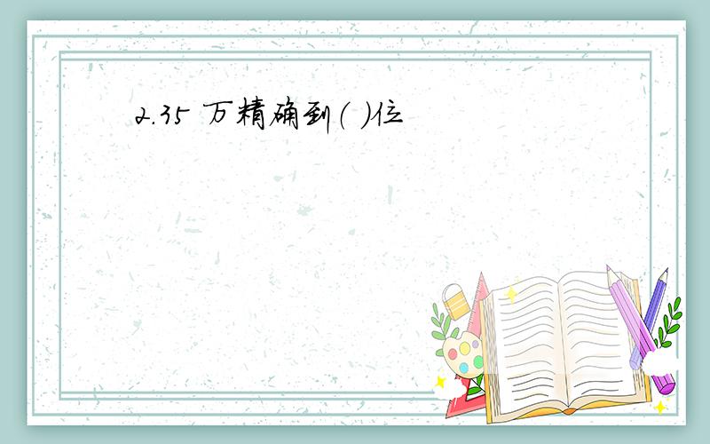 2.35 万精确到（ ）位