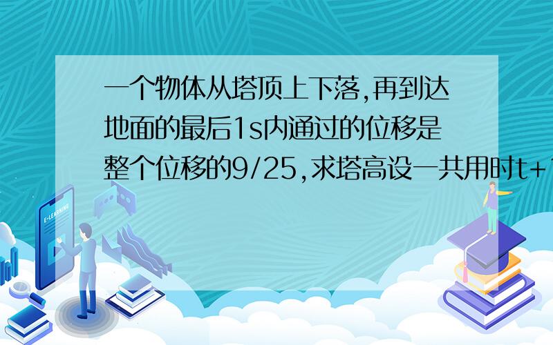 一个物体从塔顶上下落,再到达地面的最后1s内通过的位移是整个位移的9/25,求塔高设一共用时t+1秒 (1/2)*g*(t+1)*(t+1)-(1/2)*g*t*t=(9/25)*(1/2)*(t+1)*(t+1)为什么这个公式解出来和答案不一样这个公式不