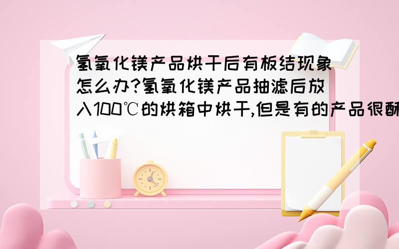 氢氧化镁产品烘干后有板结现象怎么办?氢氧化镁产品抽滤后放入100℃的烘箱中烘干,但是有的产品很酥松,轻轻一碰就成粉状,有的却很硬,研磨时有沙砾感,请教是什么原因造成的呢?