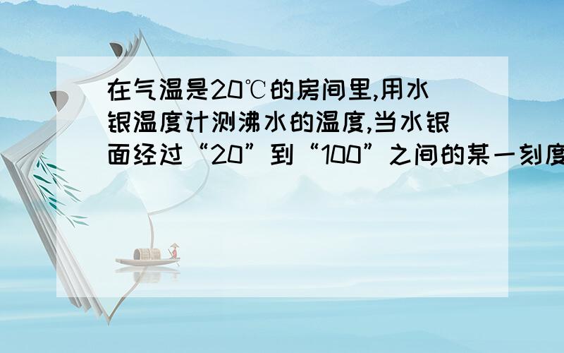 在气温是20℃的房间里,用水银温度计测沸水的温度,当水银面经过“20”到“100”之间的某一刻度时,温度计的示数表示温度计中水银的温度是为什么?