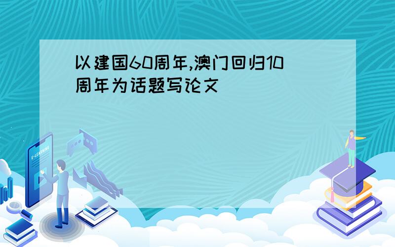 以建国60周年,澳门回归10周年为话题写论文