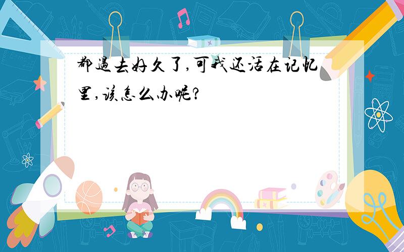 都过去好久了,可我还活在记忆里,该怎么办呢?