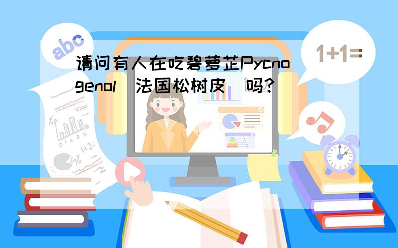 请问有人在吃碧萝芷Pycnogenol(法国松树皮)吗?