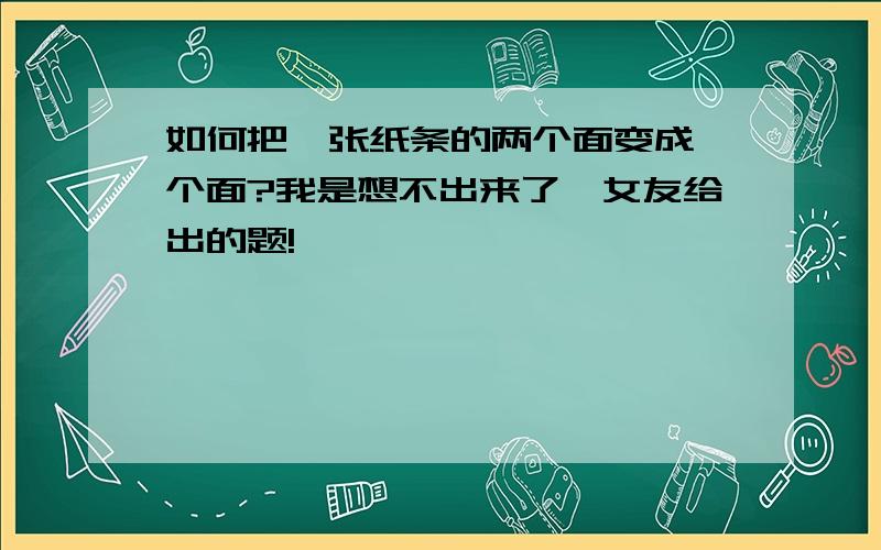 如何把一张纸条的两个面变成一个面?我是想不出来了…女友给出的题!