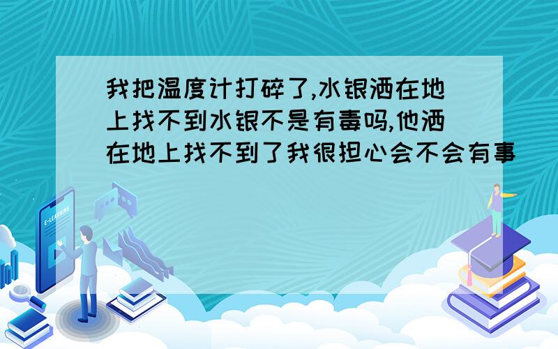 我把温度计打碎了,水银洒在地上找不到水银不是有毒吗,他洒在地上找不到了我很担心会不会有事