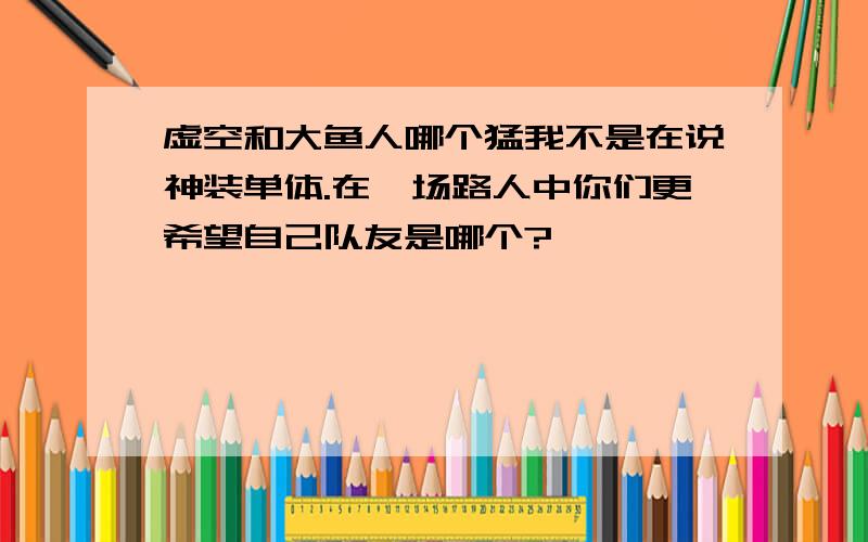 虚空和大鱼人哪个猛我不是在说神装单体.在一场路人中你们更希望自己队友是哪个?