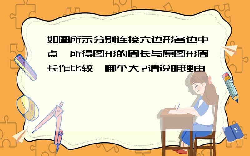 如图所示分别连接六边形各边中点,所得图形的周长与原图形周长作比较,哪个大?请说明理由