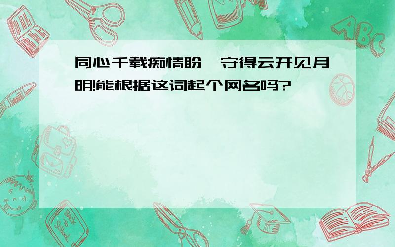 同心千载痴情盼,守得云开见月明!能根据这词起个网名吗?