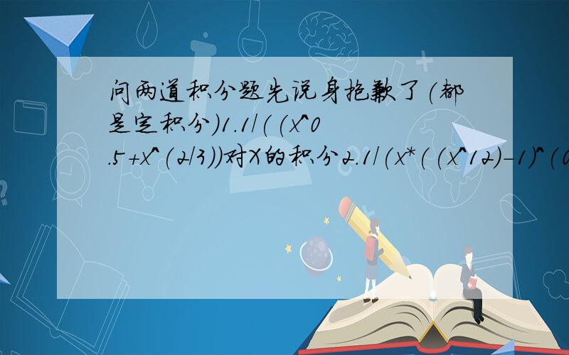 问两道积分题先说身抱歉了(都是定积分)1.1/((x^0.5+x^(2/3))对X的积分2.1/(x*((x^12)-1)^(0.5)))对X的积分不好意思,写错了,是不定积分